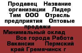 Продавец › Название организации ­ Лидер Тим, ООО › Отрасль предприятия ­ Оптовые продажи › Минимальный оклад ­ 18 000 - Все города Работа » Вакансии   . Пермский край,Гремячинск г.